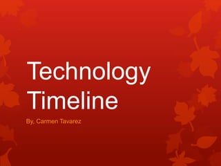 Technology
Timeline
By, Carmen Tavarez
 