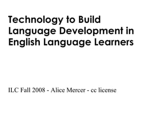 Technology to Build  Language Development in  English Language Learners ILC Fall 2008 - Alice Mercer - cc license 