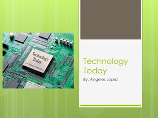 Technology 
Today 
By: Angeles Lopez 
 