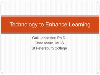 Gail Lancaster, Ph.D.
Chad Mairn, MLIS
St Petersburg College
Technology to Enhance Learning
 