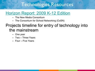 Technologies Resources Horizon Report: 2009 K-12 Edition The New Media Consortium The Consortium for School Networking (CoSN) Projects timeline for entry of technology into the mainstream One year Two – Three Years Four – Five Years 
