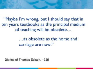 “ Maybe I’m wrong, but I should say that in ten years textbooks as the principal medium of teaching will be obsolete… Diaries of Thomas Edison, 1925 … as obsolete as the horse and carriage are now.” 