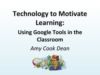 Technology to Motivate
Learning:
Using Google Tools in the
Classroom
Amy Cook Dean
 