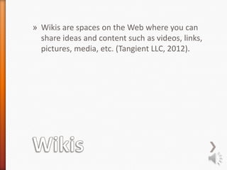 » Wikis are spaces on the Web where you can
  share ideas and content such as videos, links,
  pictures, media, etc. (Tangient LLC, 2012).
 