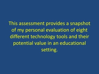 This assessment provides a snapshot
of my personal evaluation of eight
different technology tools and their
potential value in an educational
setting.
 