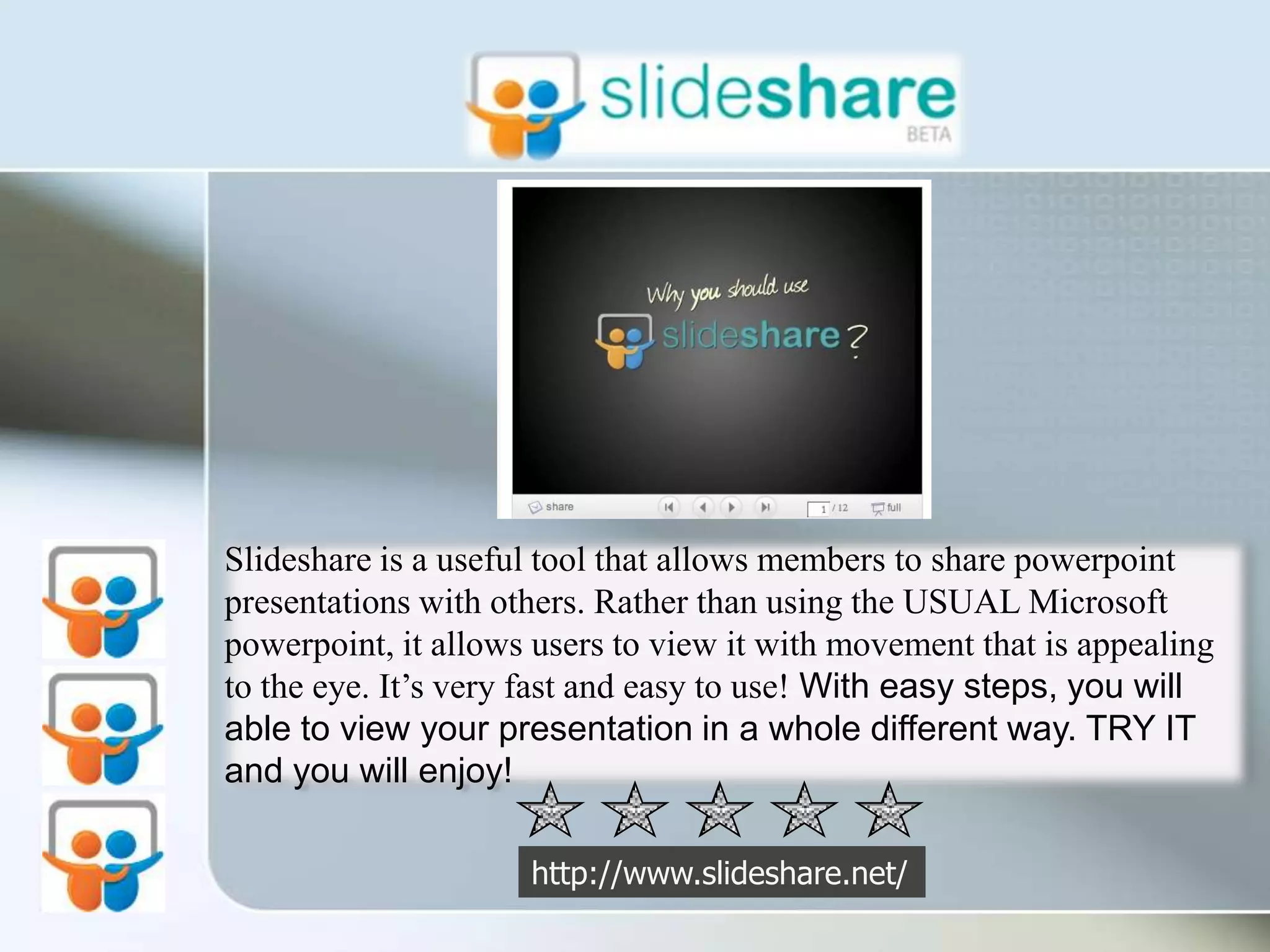 Slideshare is a useful tool that allows members to share powerpoint presentations with others. Rather than using the USUAL Microsoft powerpoint, it allows users to view it with movement that is appealing to the eye. It’s very fast and easy to use! With easy steps, you will able to view your presentation in a whole different way. TRY IT and you will enjoy! http://www.slideshare.net/