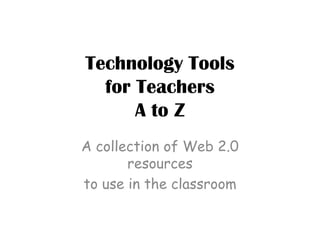 Technology Toolsfor TeachersA to Z A collection of Web 2.0 resources to use in the classroom  
