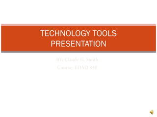 BY: Claude G. Smith
Course: EDAD 840
TECHNOLOGY TOOLS
PRESENTATION
 