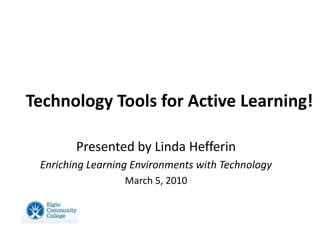 Technology Tools for Active Learning! Presented by Linda Hefferin Enriching Learning Environments with Technology March 5, 2010 