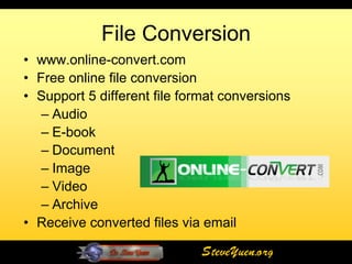 File Conversion
• www.online-convert.com
• Free online file conversion
• Support 5 different file format conversions
   – Audio
   – E-book
   – Document
   – Image
   – Video
   – Archive
• Receive converted files via email

                              SteveYuen.org
 