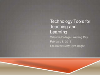 Technology Tools for
Teaching and
Learning
Valencia College Learning Day
February 8, 2013
Facilitator: Betty Byrd Bright
 