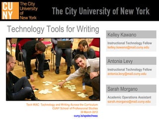 Technology Tools for Writing
                                                              Kelley Kawano
                                                              Instructional Technology Fellow
                                                              kelley.kawano@mail.cuny.edu



                                                              Antonia Levy
                                                              Instructional Technology Fellow
                                                              antonia.levy@mail.cuny.edu



                                                              Sarah Morgano
                                                              Academic Operations Assistant
                                                              sarah.morgano@mail.cuny.edu
     Tech WAC: Technology and Writing Across the Curriculum
                       CUNY School of Professional Studies
                                              30 March 2012
                                        cuny.is/spstechwac
 