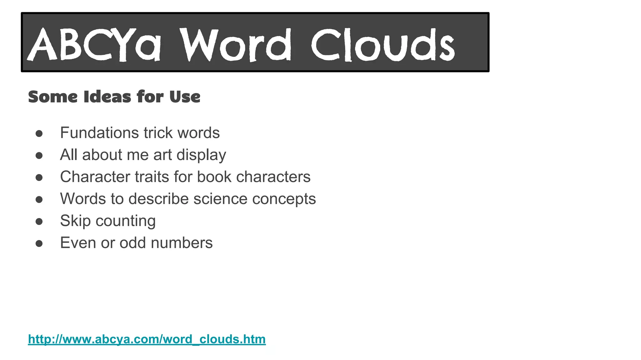 Some Ideas for Use
● Fundations trick words
● All about me art display
● Character traits for book characters
● Words to describe science concepts
● Skip counting
● Even or odd numbers
http://www.abcya.com/word_clouds.htm
ABCYa Word Clouds
 