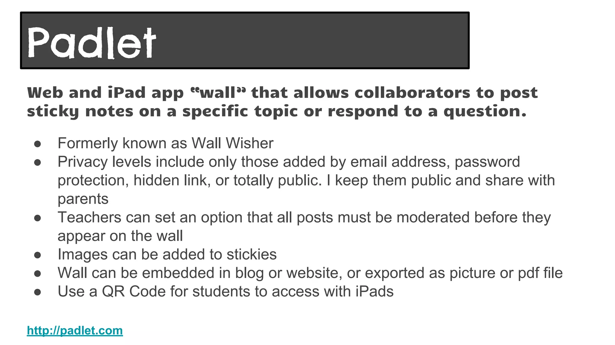 Management Thoughts
● First show students a finished project so they understand what the tool does
● Demo on the SmartBoard how to make one, and use the various options
● Create a handout for students to write their words on (this will let you check and
correct spelling)
● Remind students that once they hit the button to make the word cloud, they
can’t go back and edit their spelling or words, it would have to be retyped.
http://www.abcya.com/word_clouds.htm
ABCYa Word Clouds
 