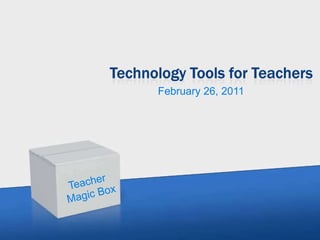 Technology Tools for Teachers February 26, 2011 Teacher  Magic Box 