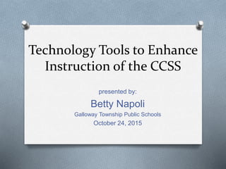 Technology Tools to Enhance
Instruction of the CCSS
presented by:
Betty Napoli
Galloway Township Public Schools
October 24, 2015
 
