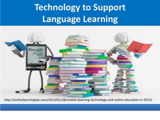 Technology to Support
Language Learning
http://onlinelearningtips.com/2013/01/28/mobile-learning-technology-and-online-education-in-2013/
 