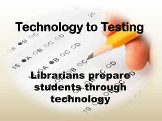 Technology to Testing Librarians prepare students through technology 