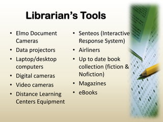 Librarian’s ToolsElmo Document CamerasData projectorsLaptop/desktop computersDigital camerasVideo camerasDistance Learning Centers EquipmentSenteos (Interactive Response System)AirlinersUp to date book collection (fiction & Nofiction)MagazineseBooks
