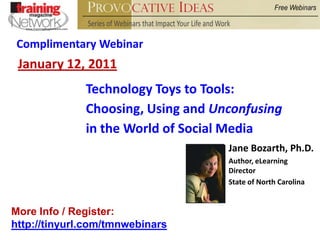 Complimentary Webinar January 12, 2011 Technology Toys to Tools: Choosing, Using and Unconfusing in the World of Social Media Jane Bozarth, Ph.D. Author, eLearning Director State of North Carolina More Info / Register:   http://tinyurl.com/tmnwebinars 