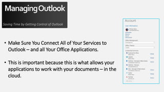 ManagingOutlook
Saving Time by Getting Control of Outlook
• Make Sure You Connect All of Your Services to
Outlook – and all Your Office Applications.
• This is important because this is what allows your
applications to work with your documents – in the
cloud.
 