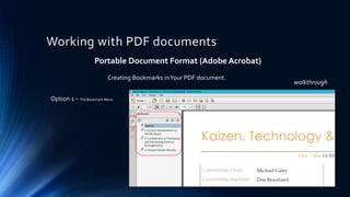 Working with PDF documents
Portable Document Format (Adobe Acrobat)
Creating Bookmarks inYour PDF document.
Option 1 – The Bookmark Menu
walkthrough
 