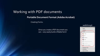 Working with PDF documents
Portable Document Format (Adobe Acrobat)
Creating Forms.
Once you create a PDF document you
can – very easily build a fillable form!
walkthrough
 