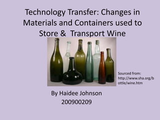 Technology Transfer: Changes in
Materials and Containers used to
    Store & Transport Wine



                           Sourced from:
                           http://www.sha.org/b
                           ottle/wine.htm

       By Haidee Johnson
           200900209
 