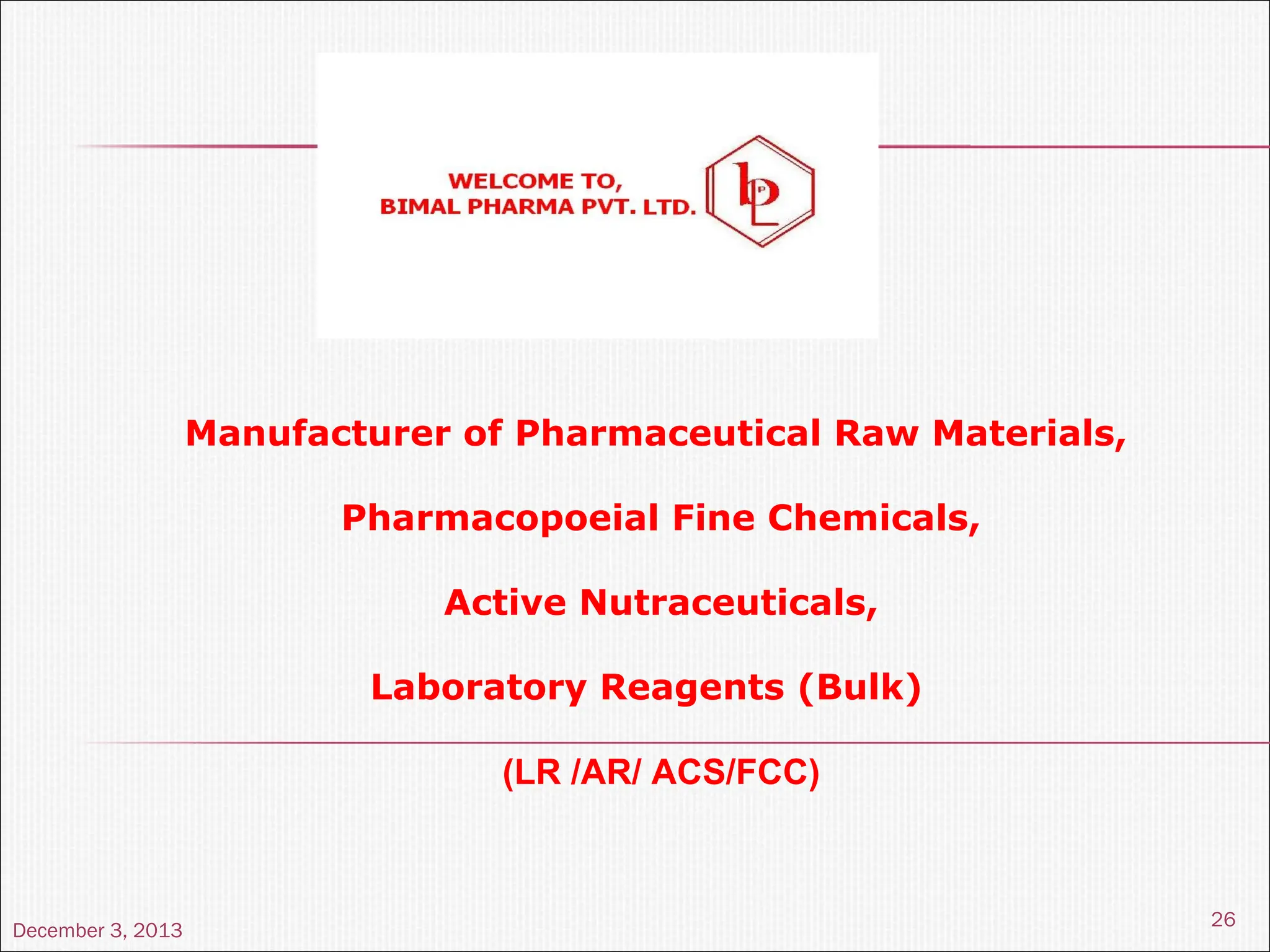 December 3, 2013
26
Manufacturer of Pharmaceutical Raw Materials,
Pharmacopoeial Fine Chemicals,
Active Nutraceuticals,
Laboratory Reagents (Bulk)
(LR /AR/ ACS/FCC)
 