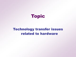 Topic
Technology transfer issues
related to hardware
 
