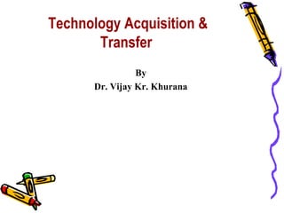 Technology Acquisition &
       Transfer
                By
      Dr. Vijay Kr. Khurana
 