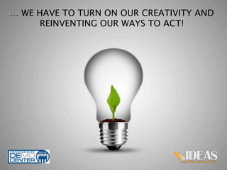 … WE HAVE TO TURN ON OUR CREATIVITY AND
     REINVENTING OUR WAYS TO ACT!




                                          10
 