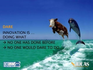 DARE



INNOVATION IS …
DOING WHAT
à NO ONE HAS DONE BEFORE	
  
à NO ONE WOULD DARE TO DO	
  




                                 12
 