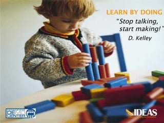 LEARN BY DOING 
   “Stop talking,
 
    start making! ”
   	
  
          D. Kelley




                       14
 