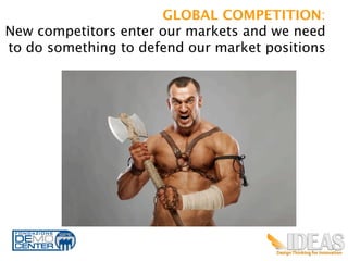 GLOBAL COMPETITION: 
New competitors enter our markets and we need
to do something to defend our market positions	
  




                                                     4
 