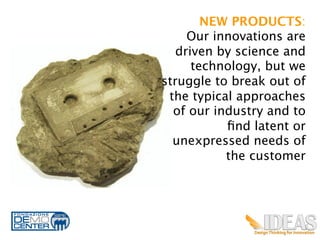 NEW PRODUCTS:
     Our innovations are
   driven by science and
      technology, but we
struggle to break out of
 the typical approaches
  of our industry and to
           ﬁnd latent or
  unexpressed needs of
           the customer	
  




                          5
 