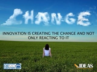 INNOVATION IS CREATING THE CHANGE AND NOT
           ONLY REACTING TO IT	
  
 