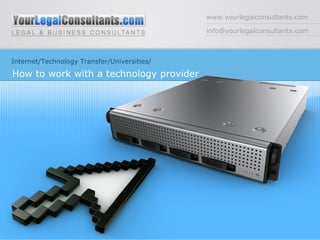 www.yourlegalconsultants.com [email_address] Internet/Technology Transfer/Universities/ How to work with a technology provider  