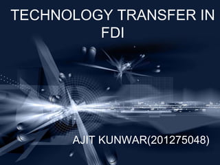TECHNOLOGY TRANSFER IN
         FDI




      AJIT KUNWAR(201275048)
 