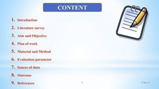 17-Apr-172
1. Introduction
2. Literature survey
3. Aim and Objective
4. Plan of work
5. Material and Method
6. Evaluation parameter
7. Source of data
8. Outcome
9. References
CONTENT
 