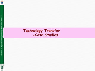 Division
of
Agricultural
Engineering,
IARI,
New
Delhi
-12
Technology Transfer
-Case Studies
 