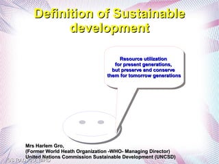 Definition of Sustainable
                development

                                            Resource utilization
                                            Resource utilization
                                         for present generations,
                                          for present generations,
                                        but preserve and conserve
                                         but preserve and conserve
                                     them for tomorrow generations
                                      them for tomorrow generations




      Mrs Harlem Gro,
      (Former World Heath Organization -WHO- Managing Director)
      United Nations Commission Sustainable Development (UNCSD)
GS RADJOU, BIRD
 