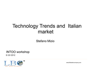 Technology Trends and Italian
                 market
                   Stefano Mizio


INTOO workshop
5/ 23/ 2012

              TM
                                   www.lifebettercompany.com
 