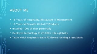 ABOUT ME
• 18 Years of Hospitality/Restaurant IT Management
• 10 Years McDonalds Global IT Products
• Installed 100s of si...