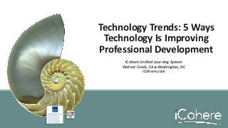 Technology Trends: 5 Ways
Technology Is Improving
Professional Development
iCohere Unified Learning System
Walnut Creek, CA  Washington, DC
iCohere.com
 