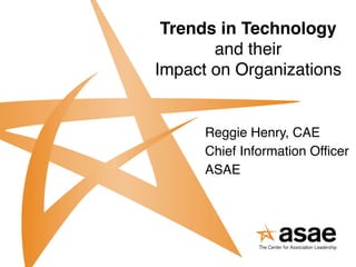 Trends in Technology  
       and their 
Impact on Organizations


      Reggie Henry, CAE
      Chief Information Officer
      ASAE
 