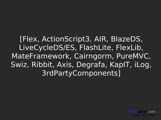 [Flex, ActionScript3, AIR, BlazeDS,
  LiveCycleDS/ES, FlashLite, FlexLib,
MateFramework, Cairngorm, PureMVC,
Swiz, Ribbit, Axis, Degrafa, KapIT, iLog,
         3rdPartyComponents]




                                  henryjacob.com
                                   Imagine. Invent. Involve.
 