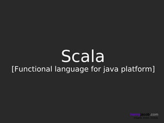 Scala
[Functional language for java platform]




                                henryjacob.com
                                 Imagine. Invent. Involve.
 