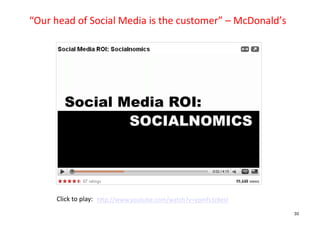 “Our	
  head	
  of	
  Social	
  Media	
  is	
  the	
  customer”	
  –	
  McDonald’s
                                                                                 	
  




         Click	
  to	
  play:	
   hDp://www.youtube.com/watch?v=ypmfs3z8esI	
  	
  
                                                                                        30
 