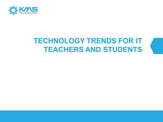 TECHNOLOGY TRENDS FOR IT
TEACHERS AND STUDENTS
 